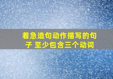 着急造句动作描写的句子 至少包含三个动词